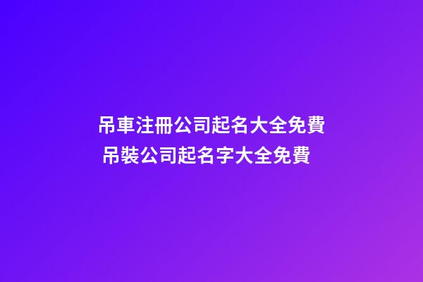 吊車注冊公司起名大全免費 吊裝公司起名字大全免費